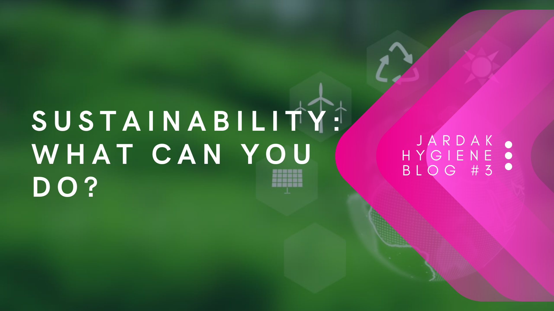 Green rectangle with faded graphics of wind turbines, solar panels, and the recycling triangle. In the right hand corner there is a pink triangle with the words 'Jardak Hygiene Blog #3' on it. Over on the green section of the image, there is white bold text reading: Sustainability: what can you do?