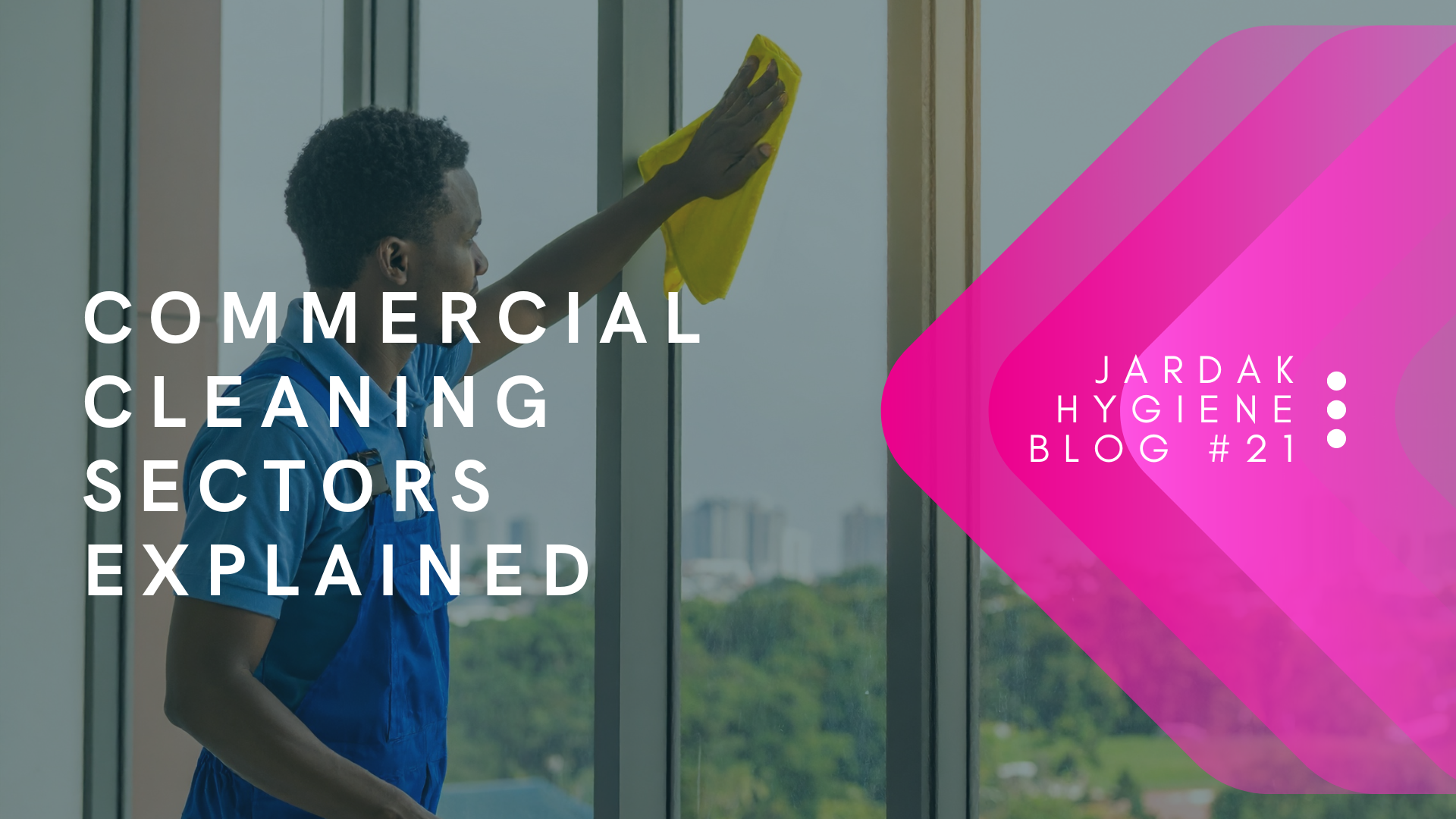 Man cleaning window.. Next overlaying them reads; Commercial Cleaning Sectors Explained... on right side of image, there is a pink triangle facing left, and over the top of that pink triangle is text that reads: Jardak Hygiene Blog #21