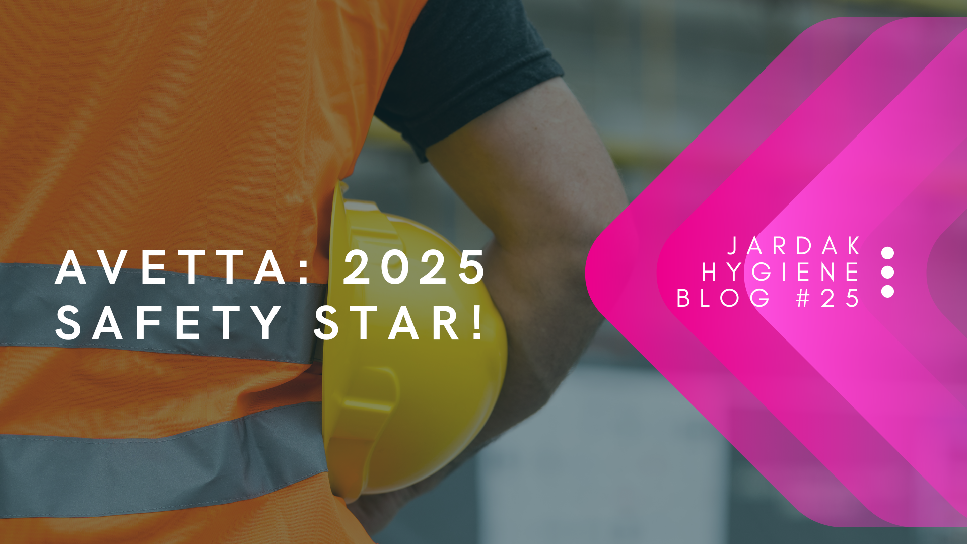 Avetta 2025 safety star! blog post cover 2026 Photo displaying a man wearing a bright orange hi vis (shown from behind) with a yellow hard hard tucked under his shoulder. On right side of image, there is a pink triangle facing left, and over the top of that pink triangle is text that reads: Jardak Hygiene Blog #25. White text over the top of the image reads: avetta safety star 2025